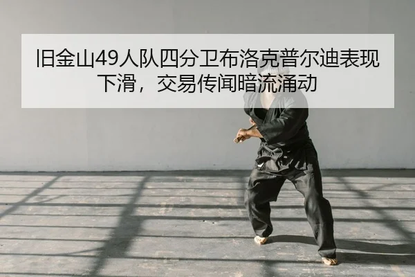 旧金山49人队四分卫布洛克普尔迪表现下滑，交易传闻暗流涌动